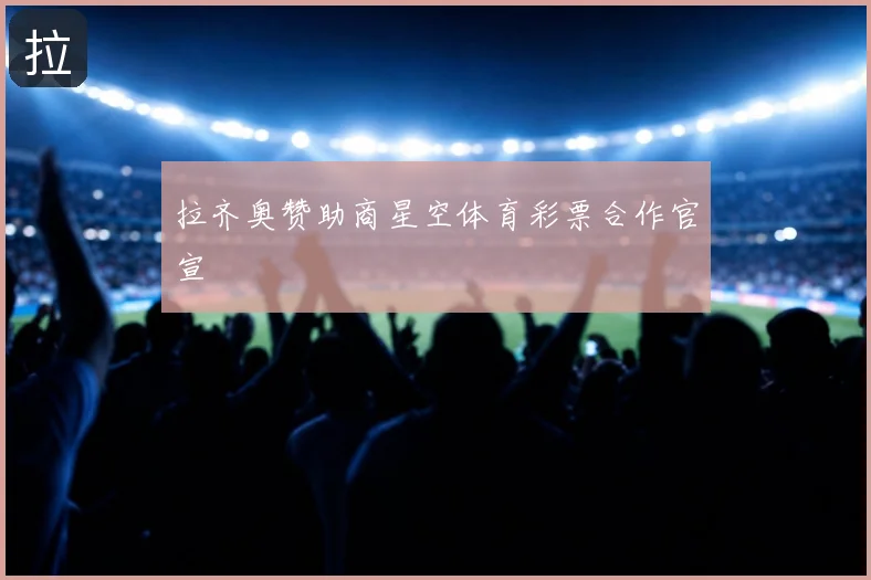 拉齐奥赞助商星空体育彩票合作官宣