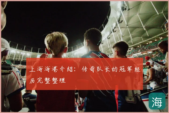 上海海港介绍:传奇队长的冠军经历完整整理