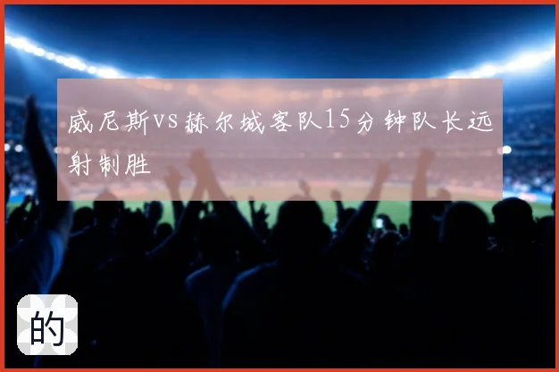 威尼斯vs赫尔城客队15分钟队长远射制胜