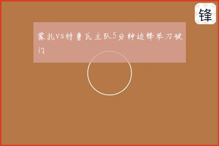 蒙扎vs特鲁瓦主队5分钟边锋单刀破门
