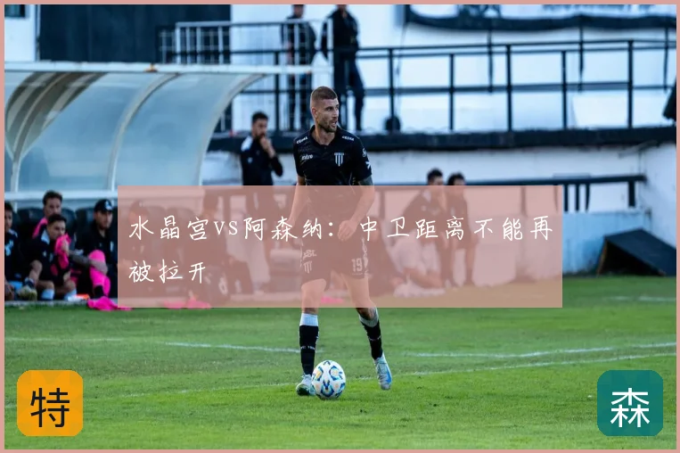 水晶宫vs阿森纳：中卫距离不能再被拉开