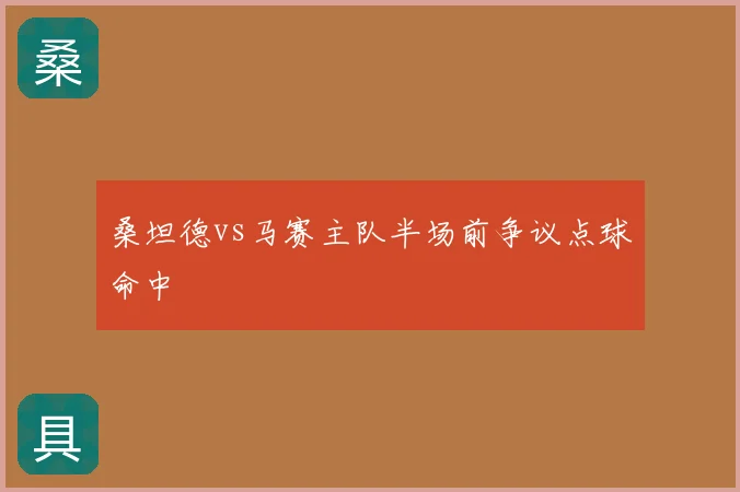 桑坦德vs马赛主队半场前争议点球命中